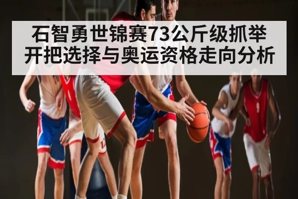 石智勇世锦赛73公斤级抓举开把选择与奥运资格走向分析